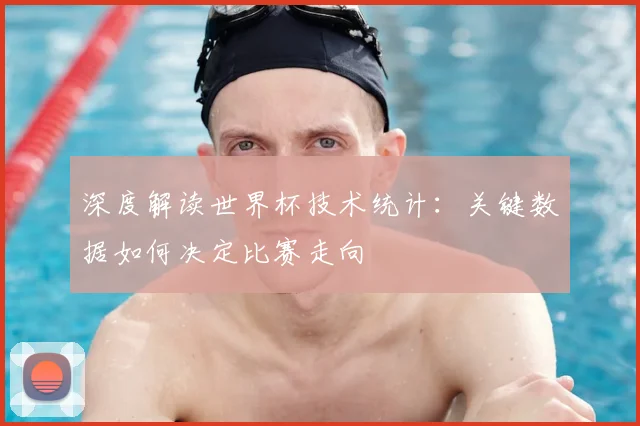 深度解读世界杯技术统计:关键数据如何决定比赛走向