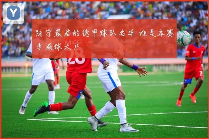 防守最差的德甲球队名单 谁是本赛季漏球大户